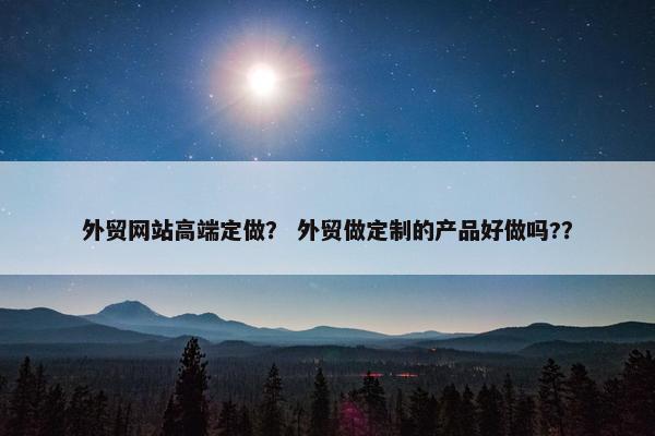 外贸网站高端定做？ 外贸做定制的产品好做吗?？
