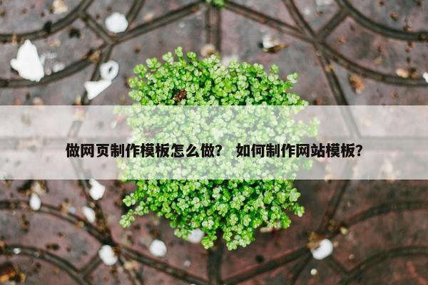 做网页制作模板怎么做？ 如何制作网站模板？