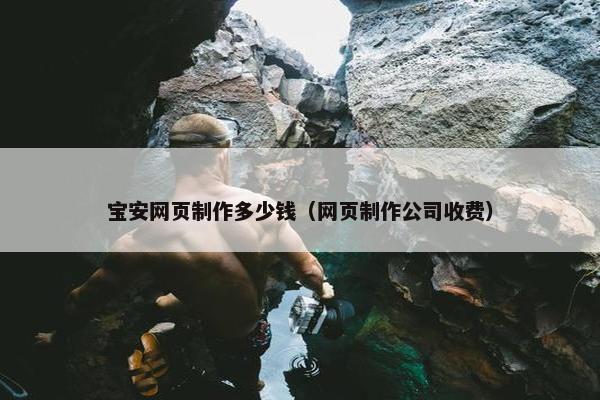 宝安网页制作多少钱（网页制作公司收费）