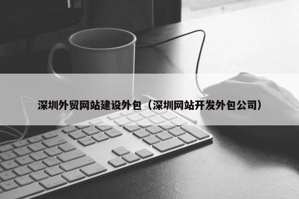 深圳外贸网站建设外包（深圳网站开发外包公司）