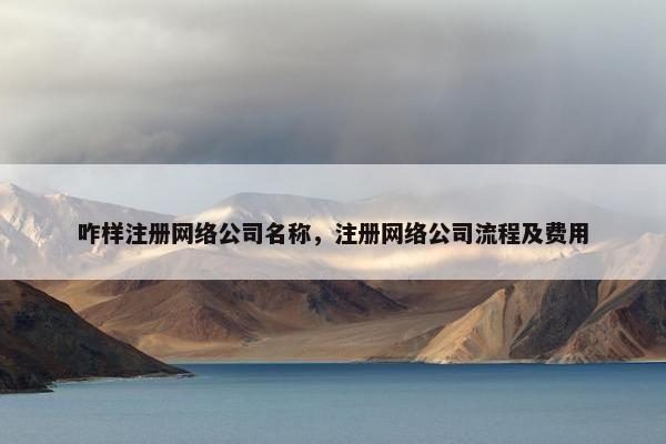 咋样注册网络公司名称，注册网络公司流程及费用
