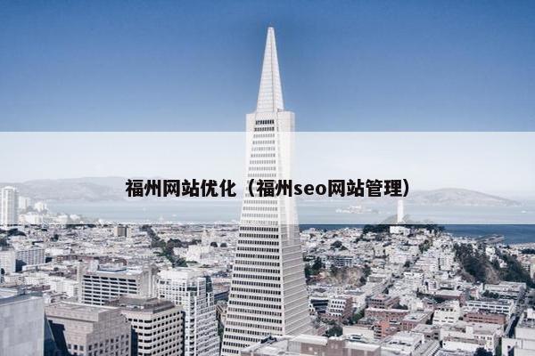 福州网站优化（福州seo网站管理）