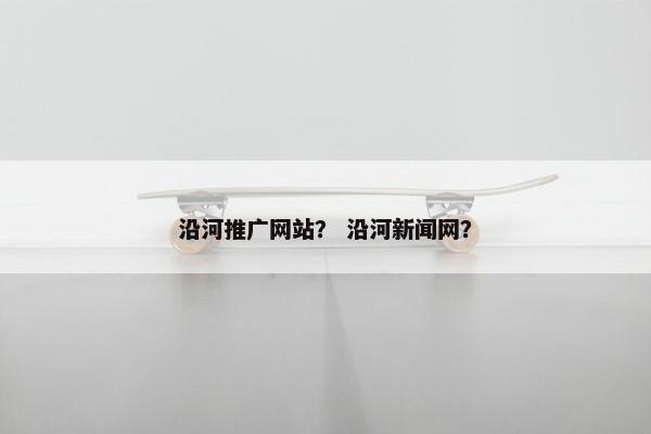 沿河推广网站？ 沿河新闻网？