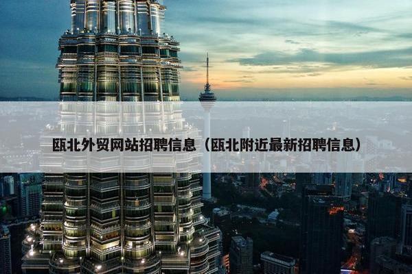 瓯北外贸网站招聘信息（瓯北附近最新招聘信息）