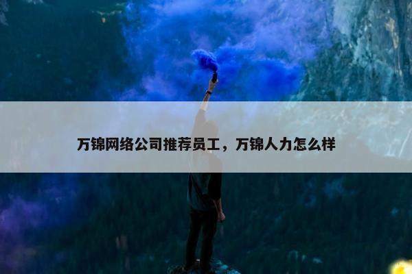 万锦网络公司推荐员工，万锦人力怎么样