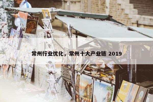 常州行业优化，常州十大产业链 2019
