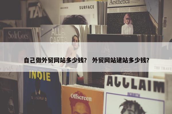自己做外贸网站多少钱？ 外贸网站建站多少钱？