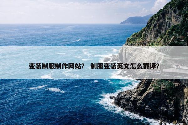 变装制服制作网站？ 制服变装英文怎么翻译？