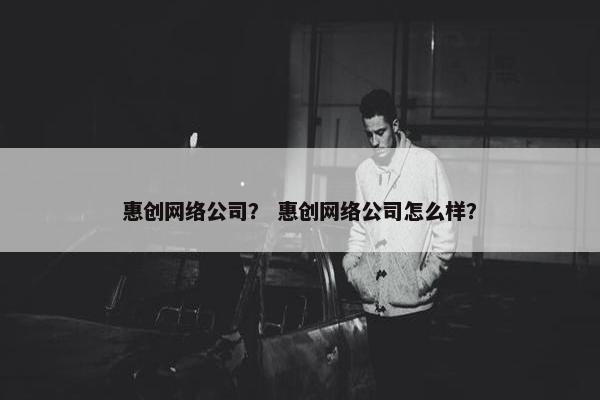 惠创网络公司？ 惠创网络公司怎么样？