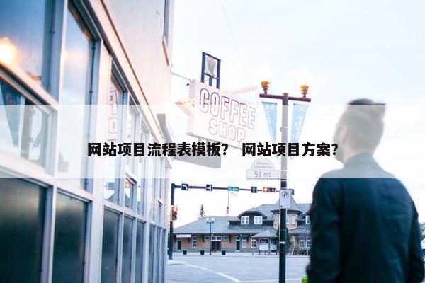 网站项目流程表模板？ 网站项目方案？