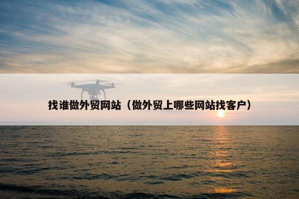 找谁做外贸网站（做外贸上哪些网站找客户）