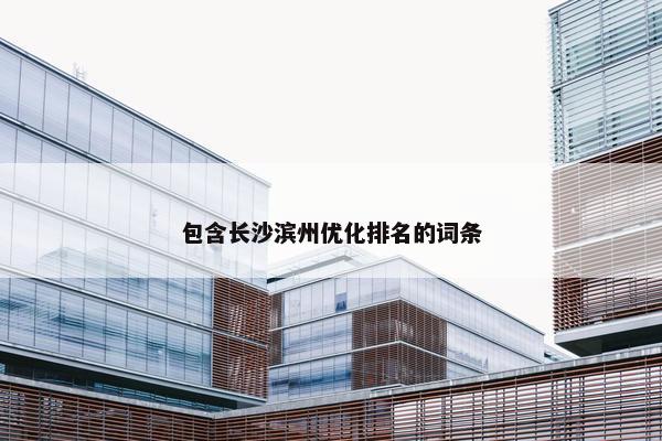 包含长沙滨州优化排名的词条
