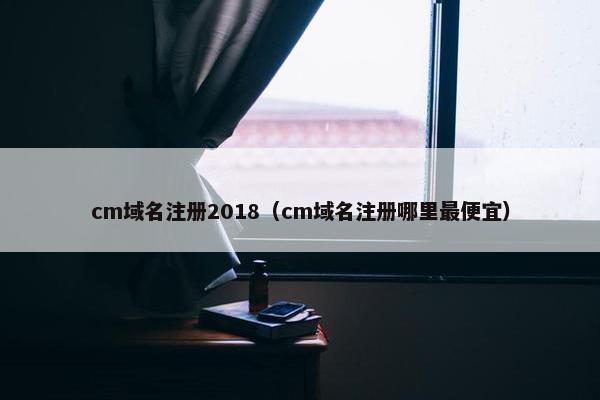 cm域名注册2018（cm域名注册哪里最便宜）