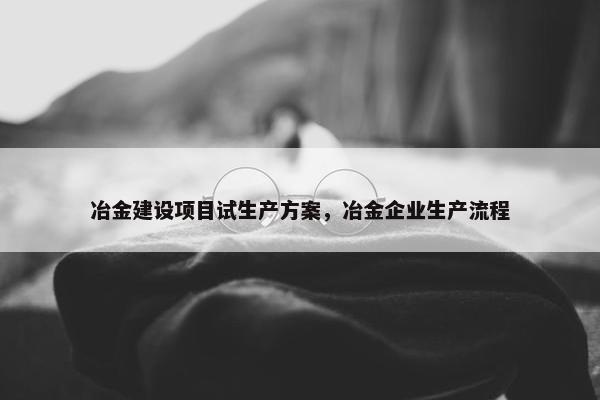 冶金建设项目试生产方案，冶金企业生产流程