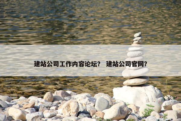 建站公司工作内容论坛？ 建站公司官网？