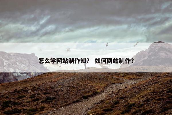 怎么学网站制作知？ 如何网站制作？