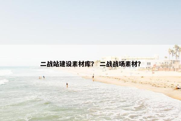 二战站建设素材库？ 二战战场素材？