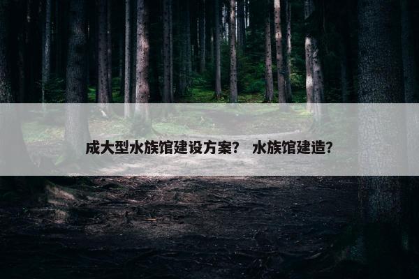 成大型水族馆建设方案？ 水族馆建造？