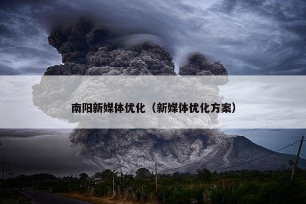 南阳新媒体优化（新媒体优化方案）