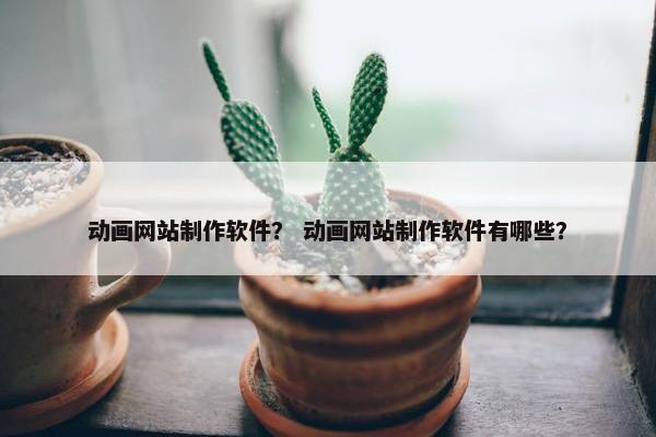 动画网站制作软件？ 动画网站制作软件有哪些？