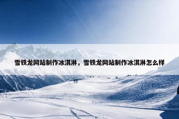 雪铁龙网站制作冰淇淋，雪铁龙网站制作冰淇淋怎么样