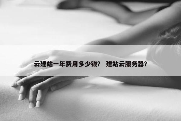 云建站一年费用多少钱？ 建站云服务器？