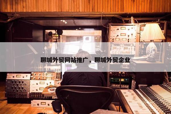 聊城外贸网站推广，聊城外贸企业