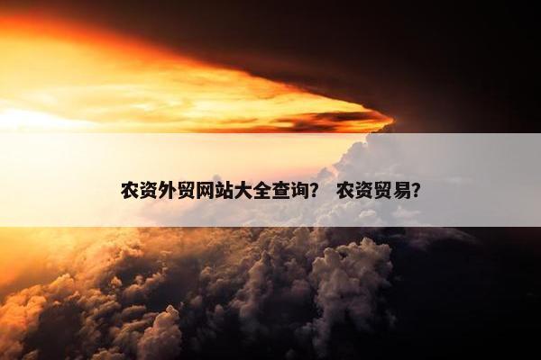 农资外贸网站大全查询？ 农资贸易？