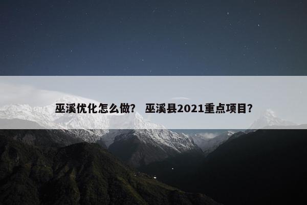 巫溪优化怎么做？ 巫溪县2021重点项目？