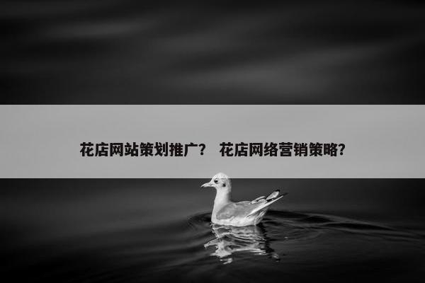 花店网站策划推广？ 花店网络营销策略？