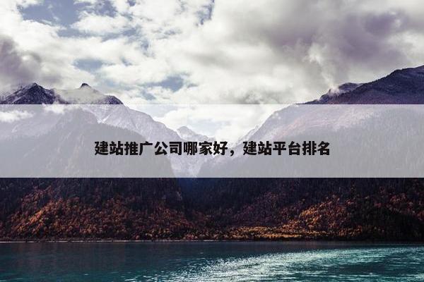 建站推广公司哪家好，建站平台排名