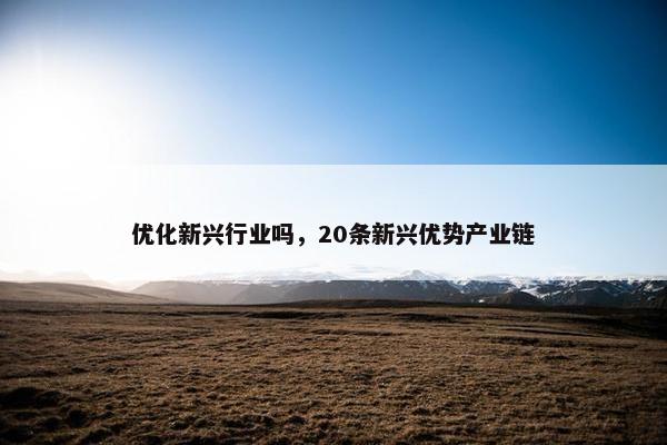 优化新兴行业吗，20条新兴优势产业链
