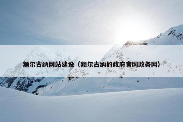 额尔古纳网站建设（额尔古纳的政府官网政务网）