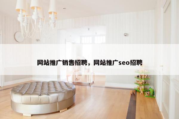 网站推广销售招聘，网站推广seo招聘