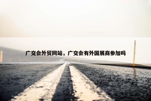 广交会外贸网站，广交会有外国展商参加吗