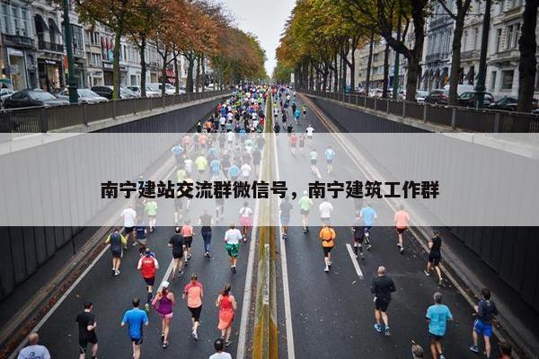 南宁建站交流群微信号，南宁建筑工作群