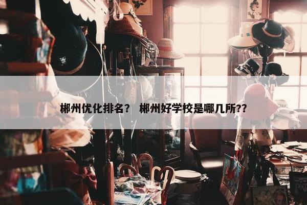 郴州优化排名？ 郴州好学校是哪几所?？