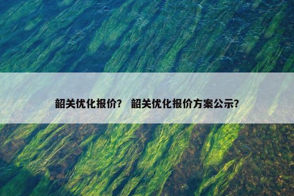 韶关优化报价？ 韶关优化报价方案公示？