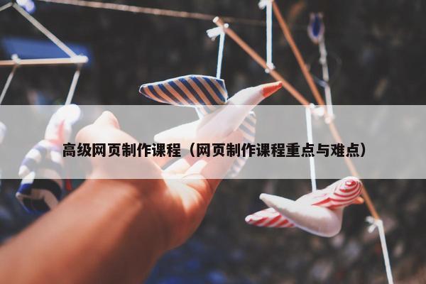 高级网页制作课程（网页制作课程重点与难点）
