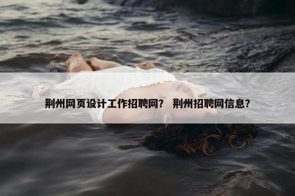 荆州网页设计工作招聘网？ 荆州招聘网信息？
