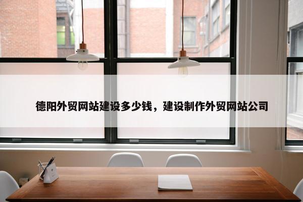 德阳外贸网站建设多少钱，建设制作外贸网站公司