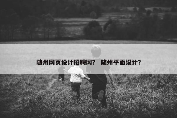 随州网页设计招聘网？ 随州平面设计？