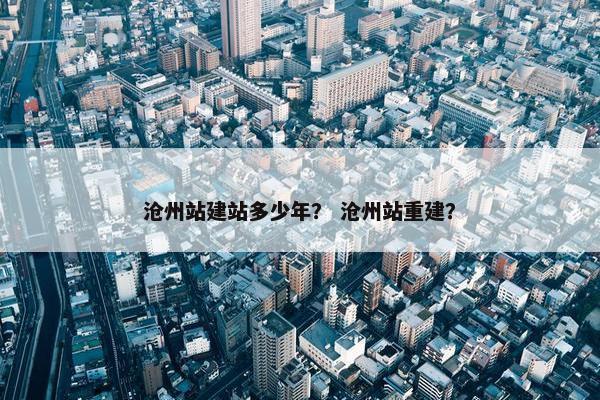 沧州站建站多少年？ 沧州站重建？