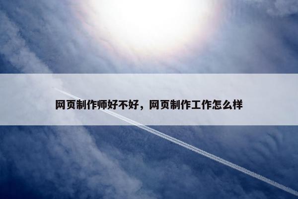 网页制作师好不好，网页制作工作怎么样
