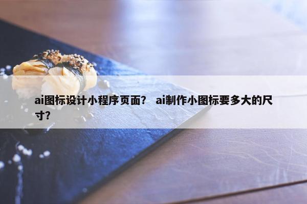 ai图标设计小程序页面？ ai制作小图标要多大的尺寸？