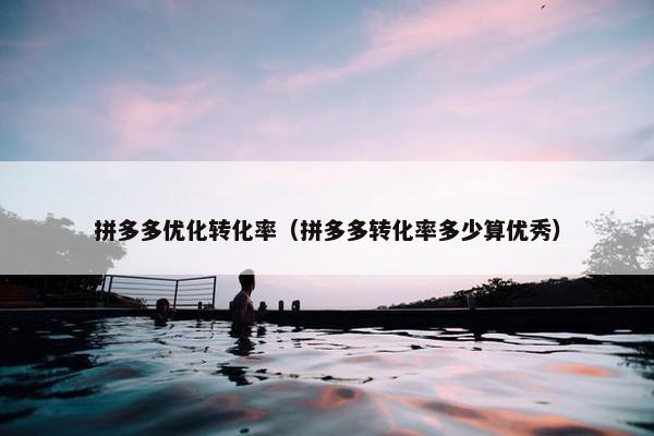 拼多多优化转化率（拼多多转化率多少算优秀）