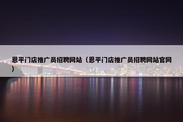 恩平门店推广员招聘网站（恩平门店推广员招聘网站官网）