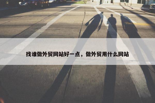 找谁做外贸网站好一点，做外贸用什么网站