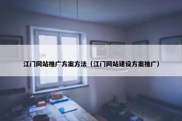 江门网站推广方案方法（江门网站建设方案推广）