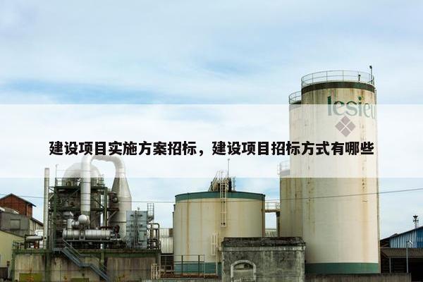建设项目实施方案招标，建设项目招标方式有哪些